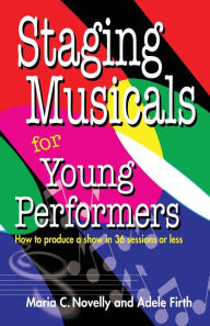 Title: Staging Musicals for Young Performers: How to Produce a Show in 36 Sessions or Less, Author: Maria C. Novelly