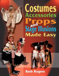 Title: Costumes, Accessories, Props, and Stage Illusions Made Easy: Over 100 costume designs with photos and diagrams, Author: Barb Rogers