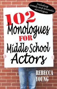 Title: 102 Monologues for Middle School Actors: Including Duologues and Triologues, Author: Rebecca Young