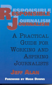 Title: Responsible Journalism: A Practical Guide For Working and Aspiring Journalists, Author: Jeff Alan