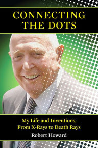 Title: Connecting the Dots: My Life and Inventions, From X-rays to Death Rays, Author: Robert Howard