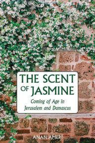 Title: The Scent of Jasmine: Coming of Age in Jerusalem and Damascus, Author: Anan Ameri