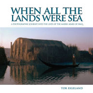 Title: When All the Lands Were Sea: A Photographic Journey into the Lives of the Marsh Arabs of Iraq, Author: Tor Eigeland