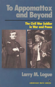 Title: To Appomattox and Beyond: The Civil War Soldier in War and Peace, Author: Larry M. Logue