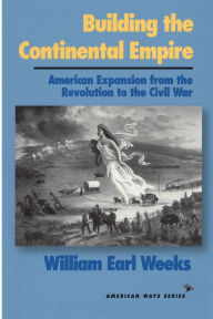 Building the Continental Empire: American Expansion from the Revolution to the Civil War