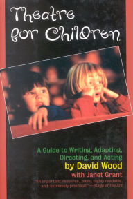 Title: Theatre for Children: A Guide to Writing, Adapting, Directing, and Acting, Author: David Wood