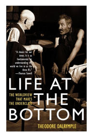 Title: Life at the Bottom: The Worldview That Makes the Underclass, Author: Theodore Dalrymple