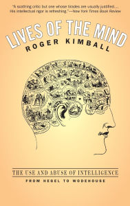 Title: Lives of the Mind: The Use and Abuse of Intelligence from Hegel to Wodehouse, Author: Roger Kimball