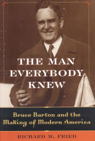 Title: The Man Everybody Knew: Bruce Barton and the Making of Modern America, Author: Richard M. Fried