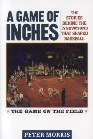 Title: A Game of Inches: The Stories Behind the Innovations That Shaped Baseball: The Game on the Field, Author: Peter Morris