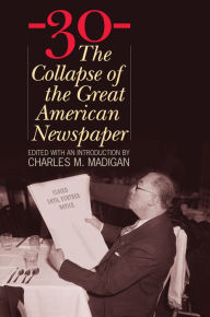 Title: -30-: The Collapse of the Great American Newspaper, Author: Charles M. Madigan