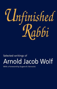 Title: Unfinished Rabbi: Selected Writings of Arnold Jacob Wolf, Author: Arnold Wolf