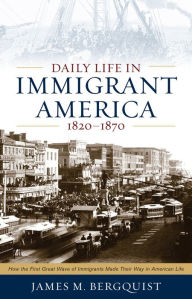 Title: Daily Life in Immigrant America, 1820-1870: How the First Great Wave of Immigrants Made Their Way in America, Author: James M. Bergquist