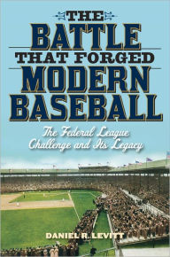 Title: The Battle that Forged Modern Baseball: The Federal League Challenge and Its Legacy, Author: Daniel R. Levitt