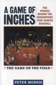 Title: A Game of Inches: The Stories Behind the Innovations That Shaped Baseball: The Game on the Field, Volume 1, Author: Peter Morris