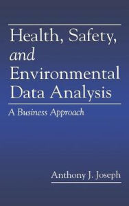 Title: Health, Safety, and Environmental Data Analysis: A Business Approach / Edition 1, Author: Anthony J. Joseph