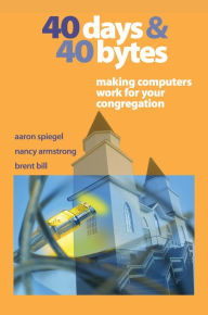 Title: 40 Days and 40 Bytes: Making Computers Work for Your Congregation, Author: Aaron Spiegel