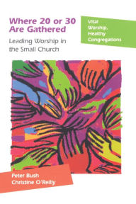 Title: Where 20 or 30 Are Gathered: Leading Worship in the Small Church, Author: Peter Bush