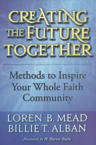 Title: Creating the Future Together: Methods to Inspire Your Whole Faith Community, Author: Loren B. Mead