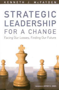 Title: Strategic Leadership for a Change: Facing our Losses, Finding Our Future, Author: Kenneth J. McFayden