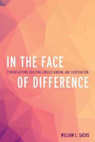 Title: In the Face of Difference: Congregations Building Understanding and Cooperation, Author: William L. Sachs