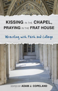 Title: Kissing in the Chapel, Praying in the Frat House: Wrestling with Faith and College, Author: Taylor Brorby