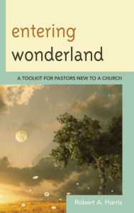 Title: Entering Wonderland: A Toolkit for Pastors New to a Church, Author: Robert A. Harris