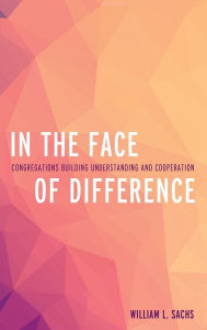 Title: In the Face of Difference: Congregations Building Understanding and Cooperation, Author: William L. Sachs