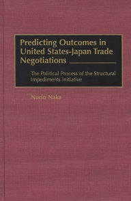Title: Predicting Outcomes in United States-Japan Trade Negotiations: The Political Process of the Structural Impediments Initiative, Author: Norio Naka