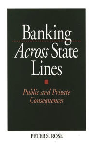 Title: Banking Across State Lines: Public and Private Consequences / Edition 1, Author: Peter Rose
