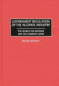 Title: Government Regulation of the Alcohol Industry: The Search for Revenue and the Common Good, Author: Richard McGowan
