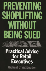 Title: Preventing Shoplifting Without Being Sued: Practical Advice for Retail Executives, Author: Michael C. Budden