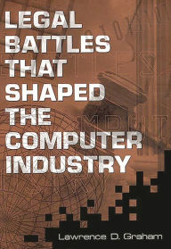 Title: Legal Battles that Shaped the Computer Industry, Author: Lawrence D. Graham
