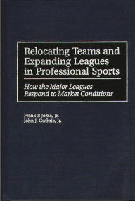 Title: Relocating Teams and Expanding Leagues in Professional Sports: How the Major Leagues Respond to Market Conditions, Author: Frank P. Jozsa