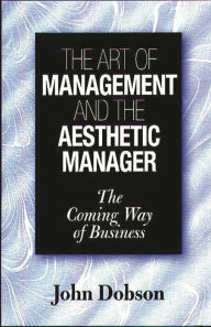Title: The Art of Management and the Aesthetic Manager: The Coming Way of Business, Author: John Dobson