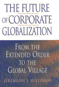 Title: The Future of Corporate Globalization: From the Extended Order to the Global Village / Edition 1, Author: Jeremiah J. Sullivan