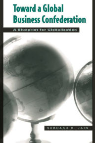 Title: Toward a Global Business Confederation: A Blueprint for Globalization / Edition 1, Author: Subhash C. Jain