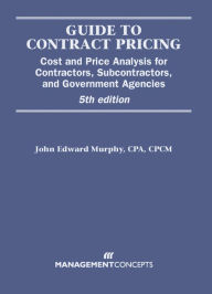 Title: Guide to Contract Pricing: Cost and Price Analysis for Contractors, Subcontractors, and Government Agencies, Author: John E. Murphy CPA