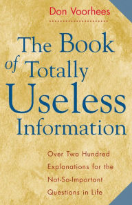 Title: The Book of Totally Useless Information: Over Two Hundred Explanations for The Not-So-Important Questions in Life, Author: Don Voorhees