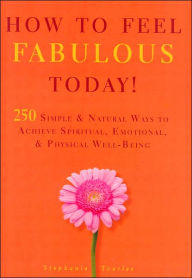 How to Feel Fabulous Today!: 250 Simple and Natural Ways to Achevie Spirtual, Emotional, and Physical Well-Being