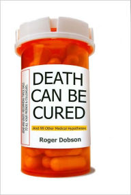 Death Can Be Cured: And 99 Other Medical Hypotheses