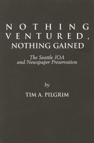 Title: Nothing Ventured, Nothing Gained: The Seattle JOA and Newspaper Preservation, Author: Tim A. Pilgrim