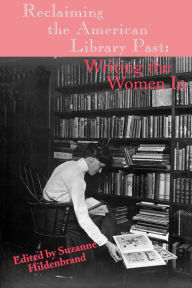 Title: Reclaiming the American Library Past: Writing the Women In, Author: Suzanne Hildenbrand