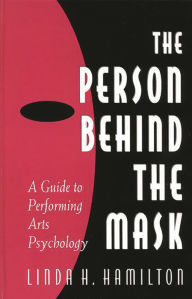 Title: The Person Behind the Mask: Guide to Performing Arts Psychology, Author: Linda H. Hamilton Ph.D.