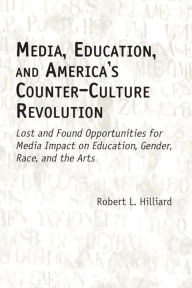 Title: Media, Education, and America's Counter-Culture Revolution: Lost and Found Opportunities for Media Impact on Education, Gender, Race, and the Arts, Author: Robert L. Hilliard