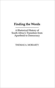 Title: Finding the Words: A Rhetorical History of South Africa's Transition from Apartheid to Democracy, Author: Thomas Moriarty