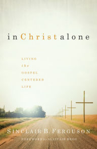 Title: In Christ Alone: Living the Gospel Centered Life, Author: Sinclair B. Ferguson