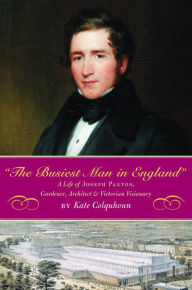 The Busiest Man in England: The Life of Joseph Paxton, Victoria's Gardener