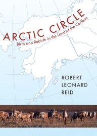 Title: Arctic Circle: Birth and Rebirth in the Land of the Caribou, Author: Robert Leonard Reid