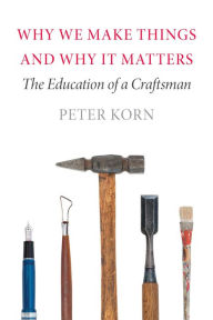 Title: Why We Make Things and Why It Matters: The Education of a Craftsman, Author: Peter Korn
